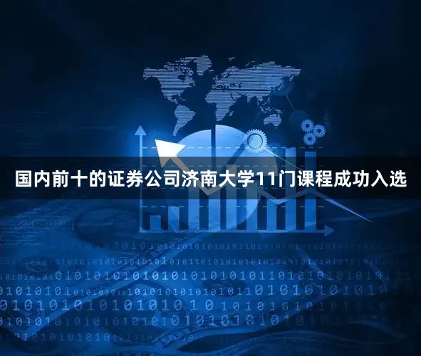 国内前十的证券公司济南大学11门课程成功入选
