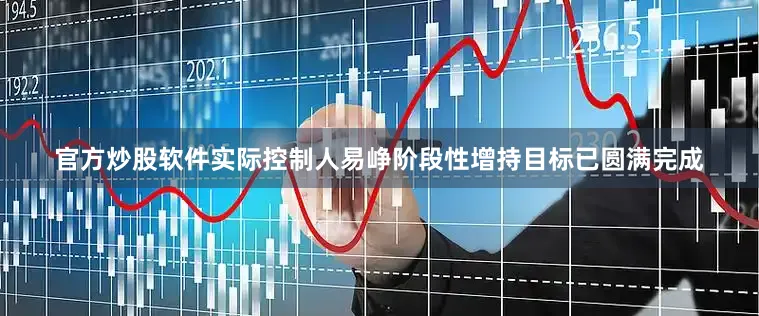 官方炒股软件实际控制人易峥阶段性增持目标已圆满完成