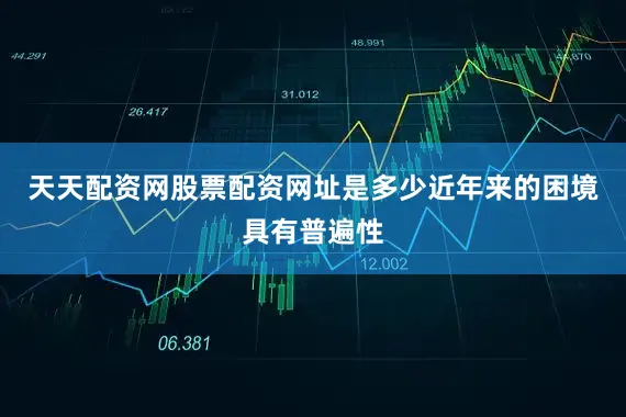 天天配资网股票配资网址是多少近年来的困境具有普遍性