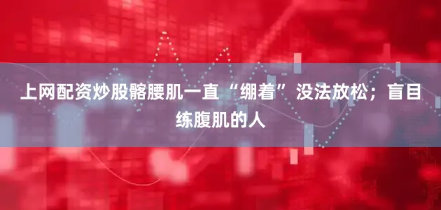 上网配资炒股髂腰肌一直 “绷着” 没法放松；盲目练腹肌的人