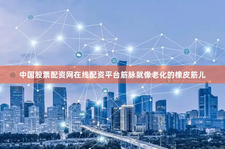 中国股票配资网在线配资平台筋脉就像老化的橡皮筋儿