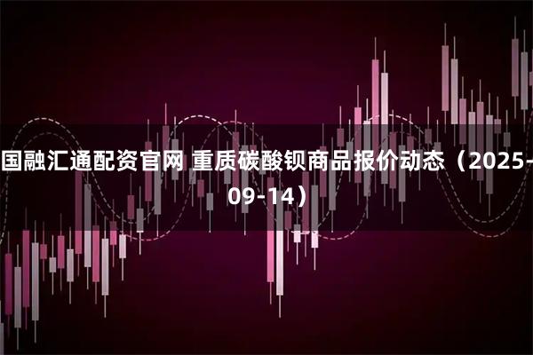 国融汇通配资官网 重质碳酸钡商品报价动态（2025-09-14）
