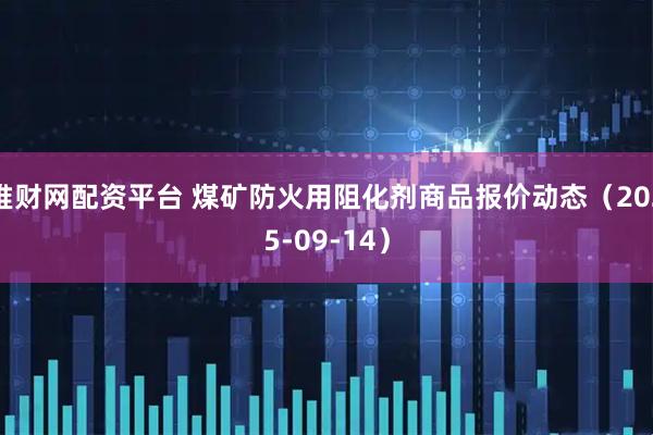 堆财网配资平台 煤矿防火用阻化剂商品报价动态（2025-09-14）
