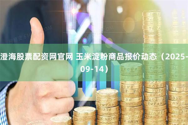 澄海股票配资网官网 玉米淀粉商品报价动态（2025-09-14）