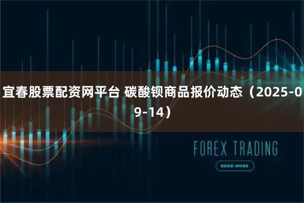 宜春股票配资网平台 碳酸钡商品报价动态（2025-09-14）