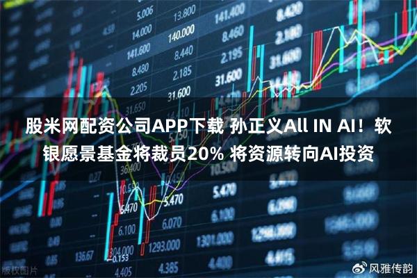 股米网配资公司APP下载 孙正义All IN AI！软银愿景基金将裁员20% 将资源转向AI投资