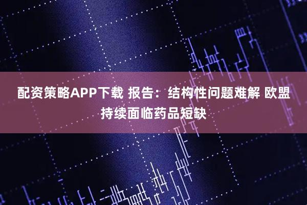 配资策略APP下载 报告：结构性问题难解 欧盟持续面临药品短缺