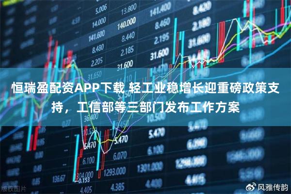 恒瑞盈配资APP下载 轻工业稳增长迎重磅政策支持，工信部等三部门发布工作方案