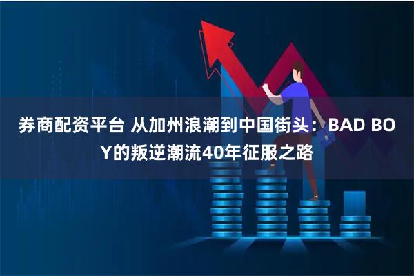 券商配资平台 从加州浪潮到中国街头：BAD BOY的叛逆潮流40年征服之路