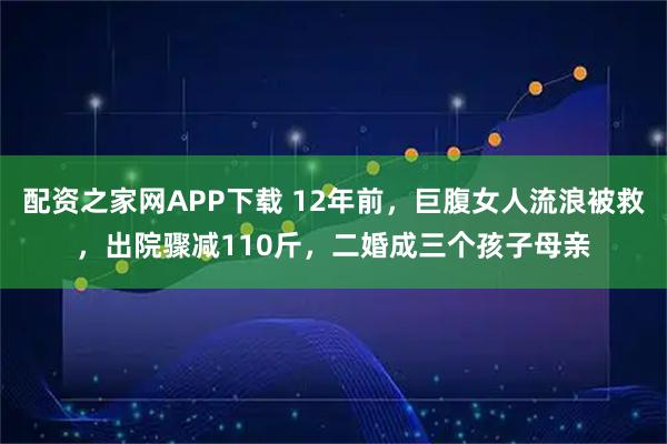 配资之家网APP下载 12年前，巨腹女人流浪被救，出院骤减110斤，二婚成三个孩子母亲