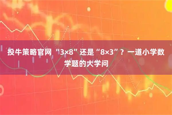 投牛策略官网 “3×8”还是“8×3”？一道小学数学题的大学问