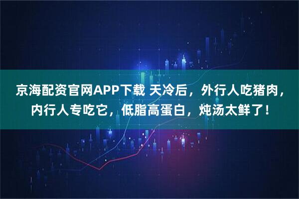 京海配资官网APP下载 天冷后，外行人吃猪肉，内行人专吃它，低脂高蛋白，炖汤太鲜了！