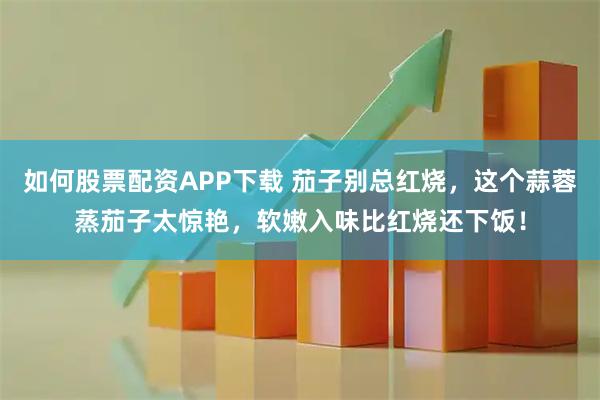 如何股票配资APP下载 茄子别总红烧，这个蒜蓉蒸茄子太惊艳，软嫩入味比红烧还下饭！