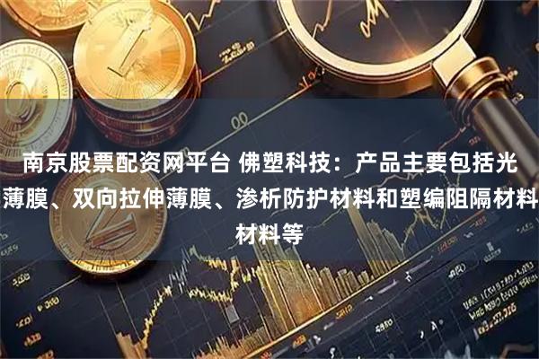 南京股票配资网平台 佛塑科技：产品主要包括光学薄膜、双向拉伸薄膜、渗析防护材料和塑编阻隔材料等