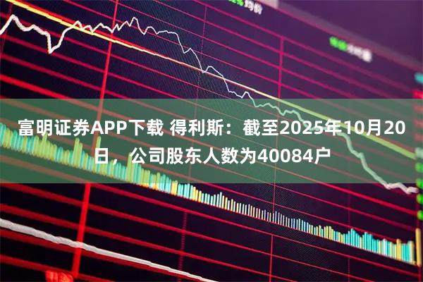 富明证券APP下载 得利斯：截至2025年10月20日，公司股东人数为40084户