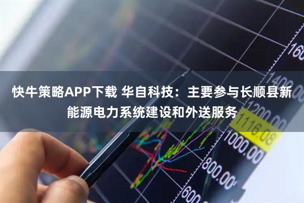 快牛策略APP下载 华自科技：主要参与长顺县新能源电力系统建设和外送服务