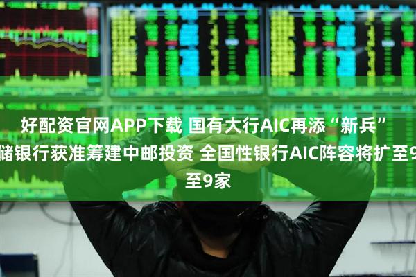 好配资官网APP下载 国有大行AIC再添“新兵” 邮储银行获准筹建中邮投资 全国性银行AIC阵容将扩至9家