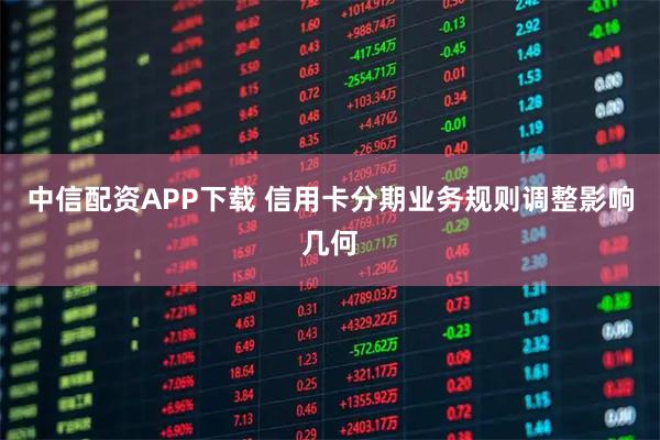 中信配资APP下载 信用卡分期业务规则调整影响几何