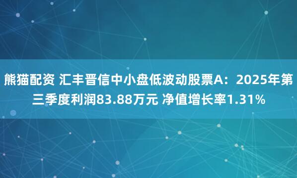 熊猫配资 汇丰晋信中小盘低波动股票A：2025年第三季度利润83.88万元 净值增长率1.31%