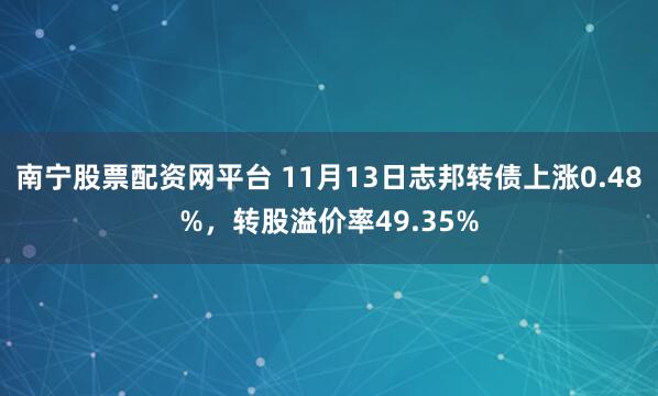 南宁股票配资网平台 11月13日志邦转债上涨0.48%，转股溢价率49.35%