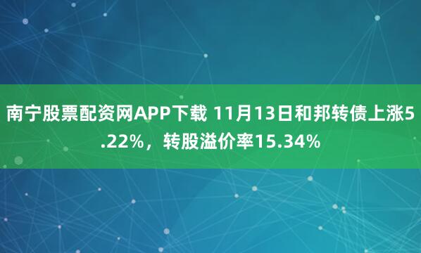 南宁股票配资网APP下载 11月13日和邦转债上涨5.22%，转股溢价率15.34%