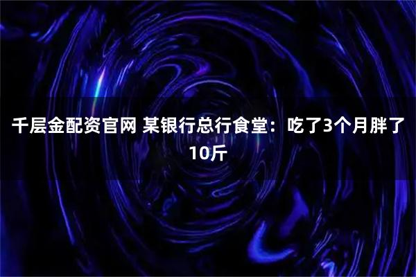 千层金配资官网 某银行总行食堂：吃了3个月胖了10斤