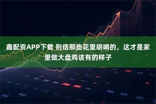 鑫配资APP下载 别信那些花里胡哨的，这才是家里做大盘鸡该有的样子
