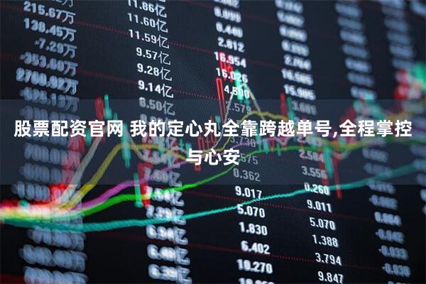 股票配资官网 我的定心丸全靠跨越单号,全程掌控与心安