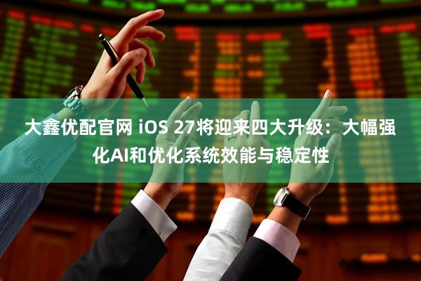 大鑫优配官网 iOS 27将迎来四大升级：大幅强化AI和优化系统效能与稳定性