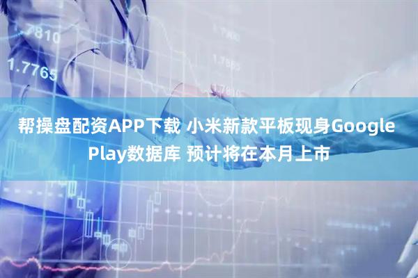 帮操盘配资APP下载 小米新款平板现身Google Play数据库 预计将在本月上市