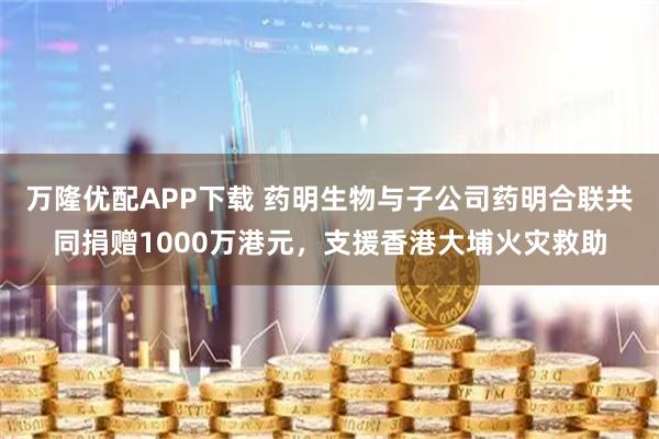 万隆优配APP下载 药明生物与子公司药明合联共同捐赠1000万港元，支援香港大埔火灾救助