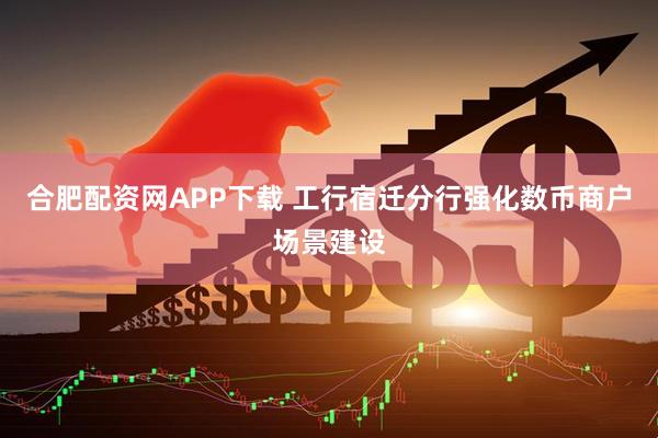 合肥配资网APP下载 工行宿迁分行强化数币商户场景建设