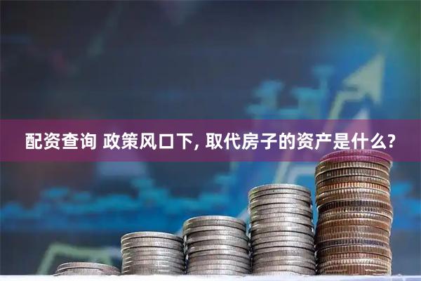 配资查询 政策风口下, 取代房子的资产是什么?