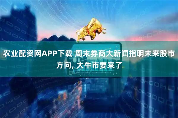 农业配资网APP下载 周末券商大新闻指明未来股市方向, 大牛市要来了