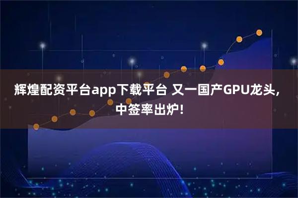 辉煌配资平台app下载平台 又一国产GPU龙头, 中签率出炉!