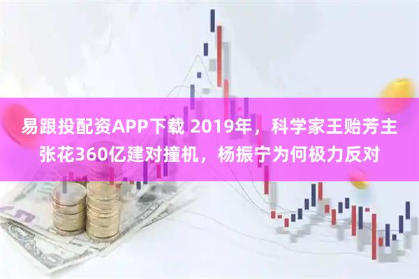 易跟投配资APP下载 2019年，科学家王贻芳主张花360亿建对撞机，杨振宁为何极力反对