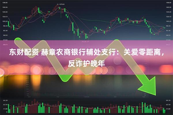 东财配资 赫章农商银行辅处支行：关爱零距离，反诈护晚年
