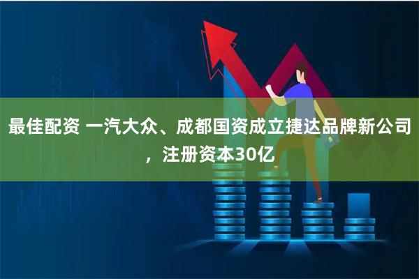 最佳配资 一汽大众、成都国资成立捷达品牌新公司，注册资本30亿