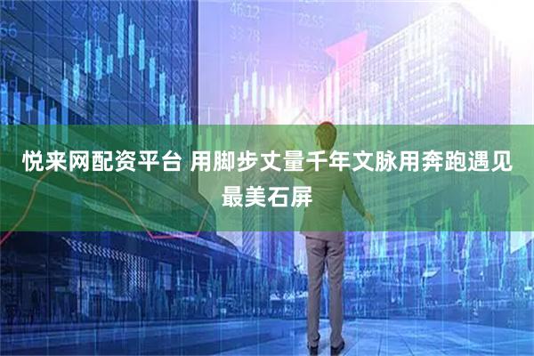 悦来网配资平台 用脚步丈量千年文脉用奔跑遇见最美石屏