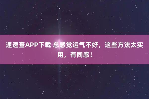 速速查APP下载 总感觉运气不好，这些方法太实用，有同感！