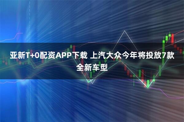 亚新T+0配资APP下载 上汽大众今年将投放7款全新车型