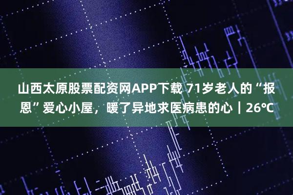 山西太原股票配资网APP下载 71岁老人的“报恩”爱心小屋，暖了异地求医病患的心｜26℃