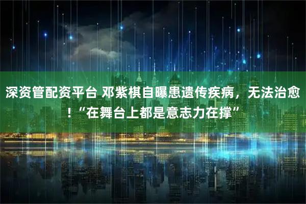 深资管配资平台 邓紫棋自曝患遗传疾病，无法治愈! “在舞台上都是意志力在撑”