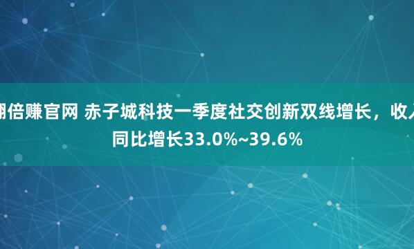 翻倍赚官网 赤子城科技一季度社交创新双线增长，收入同比增长33.0%~39.6%