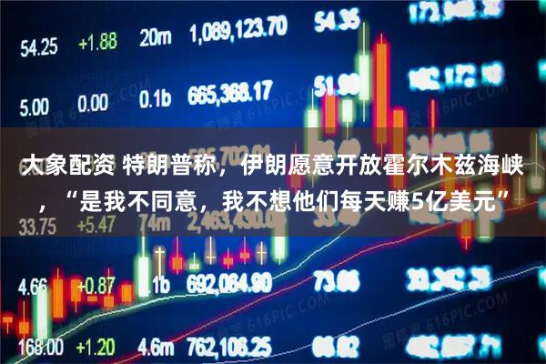 大象配资 特朗普称，伊朗愿意开放霍尔木兹海峡，“是我不同意，我不想他们每天赚5亿美元”