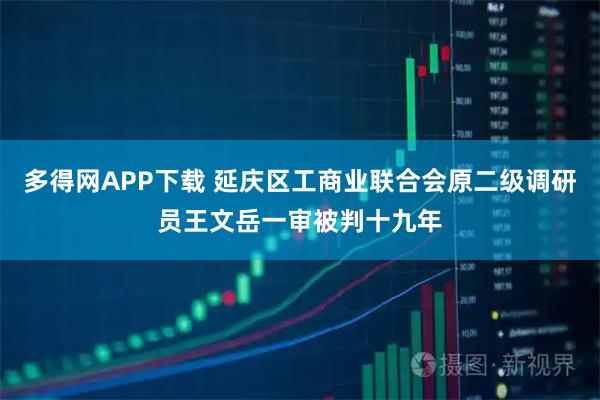 多得网APP下载 延庆区工商业联合会原二级调研员王文岳一审被判十九年