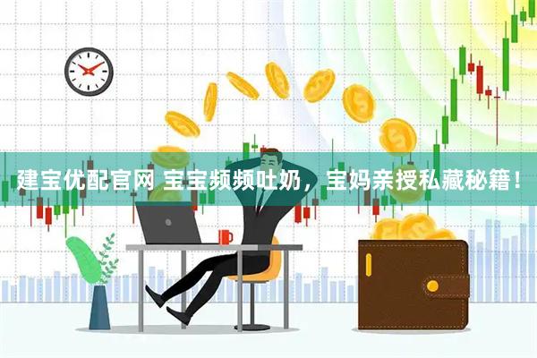 建宝优配官网 宝宝频频吐奶，宝妈亲授私藏秘籍！