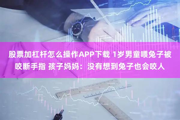 股票加杠杆怎么操作APP下载 1岁男童喂兔子被咬断手指 孩子妈妈：没有想到兔子也会咬人