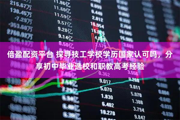 倍盈配资平台 探寻技工学校学历国家认可吗，分享初中毕业选校和职教高考经验