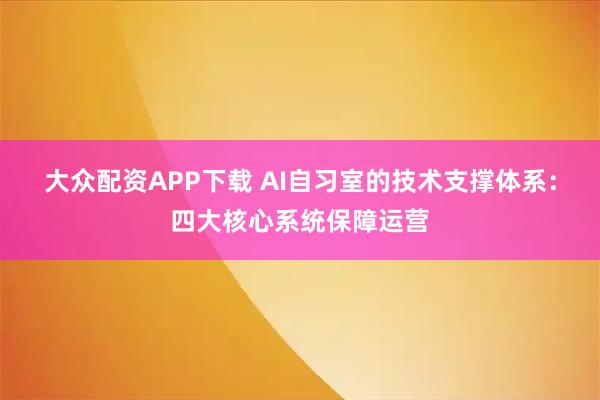 大众配资APP下载 AI自习室的技术支撑体系：四大核心系统保障运营